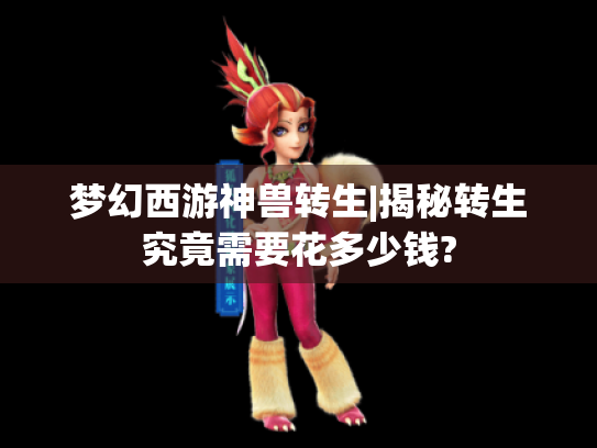 梦幻西游神兽转生|揭秘转生究竟需要花多少钱? 梦幻西游神兽转生|揭秘转生究竟需要花多少钱?