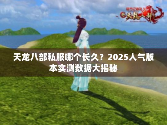 天龙八部私服哪个长久?2025人气版本实测数据大揭秘 天龙八部私服哪个长久?2025人气版本实测数据大揭秘