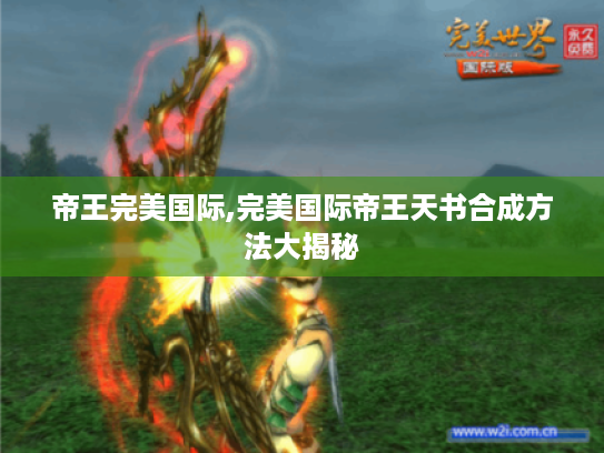 帝王完美国际,完美国际帝王天书合成方法大揭秘 帝王完美国际,完美国际帝王天书合成方法大揭秘