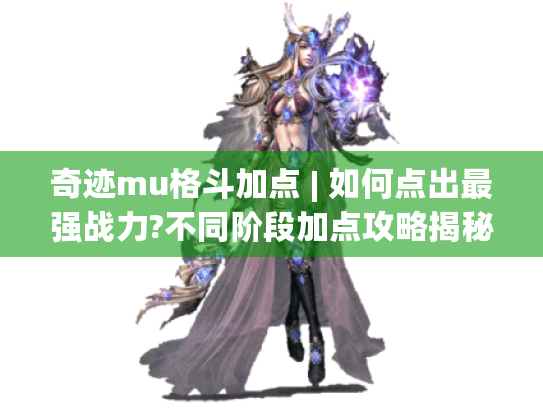 奇迹mu格斗加点 | 如何点出最强战力?不同阶段加点攻略揭秘 奇迹mu格斗加点 | 如何点出最强战力?不同阶段加点攻略揭秘