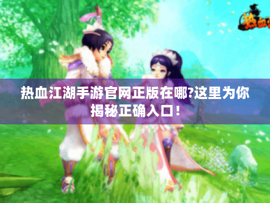 热血江湖手游官网正版在哪?这里为你揭秘正确入口! 热血江湖手游官网正版在哪?这里为你揭秘正确入口!