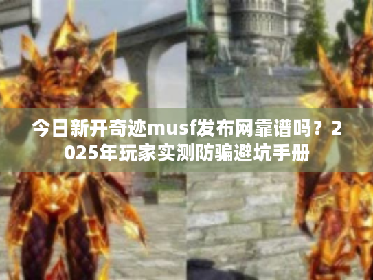 今日新开奇迹musf发布网靠谱吗?2025年玩家实测防骗避坑手册 今日新开奇迹musf发布网靠谱吗?2025年玩家实测防骗避坑手册
