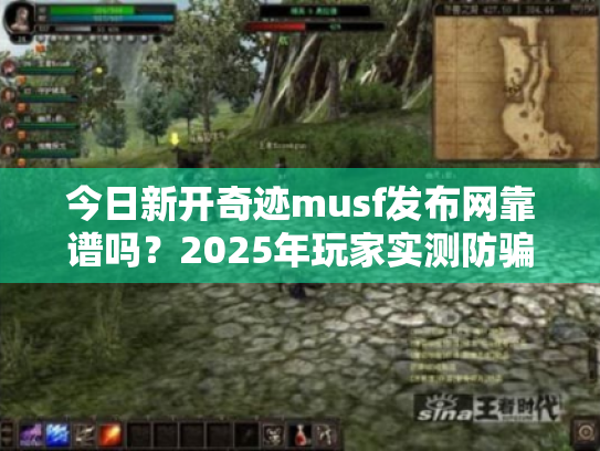 今日新开奇迹musf发布网靠谱吗?2025年玩家实测防骗避坑手册 今日新开奇迹musf发布网靠谱吗?2025年玩家实测防骗避坑手册