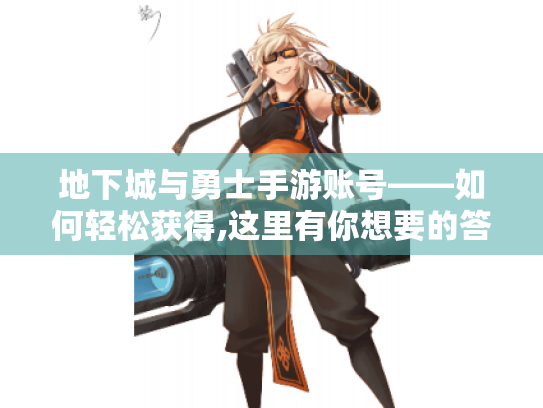 地下城与勇士手游账号——如何轻松获得,这里有你想要的答案! 地下城与勇士手游账号——如何轻松获得,这里有你想要的答案!