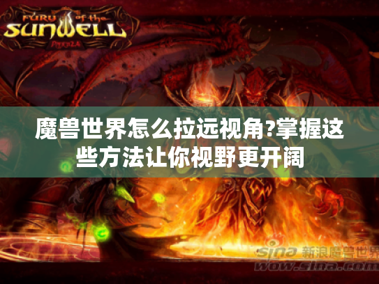 魔兽世界怎么拉远视角?掌握这些方法让你视野更开阔 魔兽世界怎么拉远视角?掌握这些方法让你视野更开阔