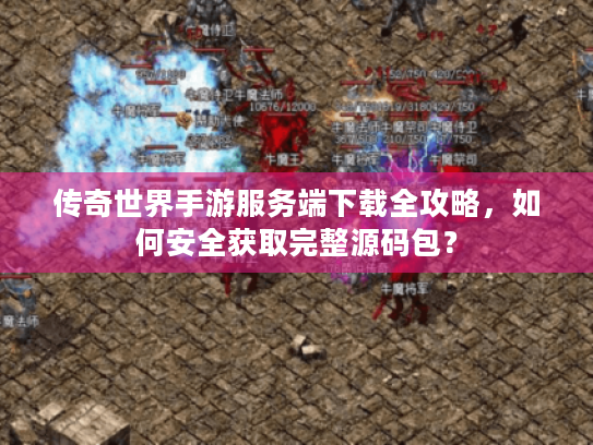传奇世界手游服务端下载全攻略,如何安全获取完整源码包? 传奇世界手游服务端下载全攻略,如何安全获取完整源码包?