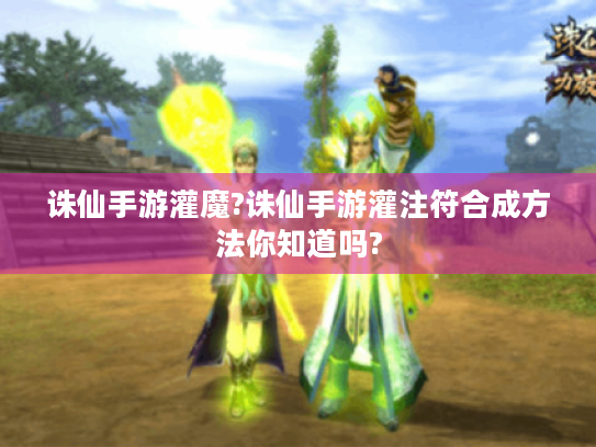 诛仙手游灌魔?诛仙手游灌注符合成方法你知道吗? 诛仙手游灌魔?诛仙手游灌注符合成方法你知道吗?