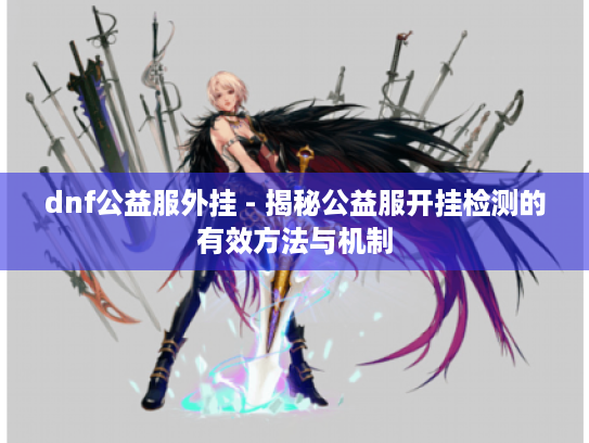 dnf公益服外挂 - 揭秘公益服开挂检测的有效方法与机制 dnf公益服外挂 - 揭秘公益服开挂检测的有效方法与机制