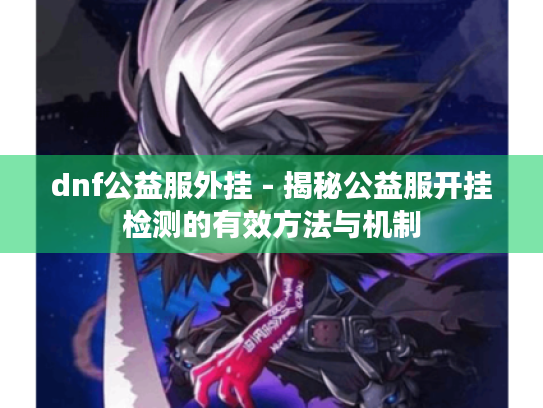 dnf公益服外挂 - 揭秘公益服开挂检测的有效方法与机制 dnf公益服外挂 - 揭秘公益服开挂检测的有效方法与机制