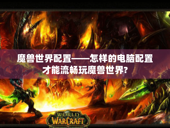 魔兽世界配置——怎样的电脑配置才能流畅玩魔兽世界? 魔兽世界配置——怎样的电脑配置才能流畅玩魔兽世界?