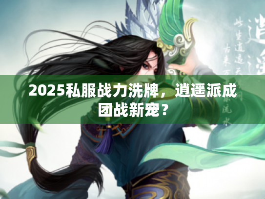 2025私服战力洗牌,逍遥派成团战新宠? 2025私服战力洗牌,逍遥派成团战新宠?
