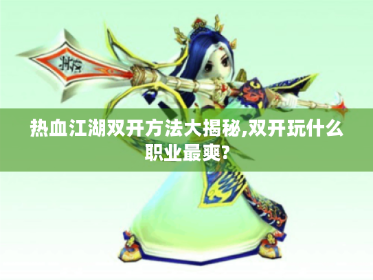 热血江湖双开方法大揭秘,双开玩什么职业最爽? 热血江湖双开方法大揭秘,双开玩什么职业最爽?