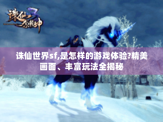 诛仙世界sf,是怎样的游戏体验?精美画面、丰富玩法全揭秘 诛仙世界sf,是怎样的游戏体验?精美画面、丰富玩法全揭秘