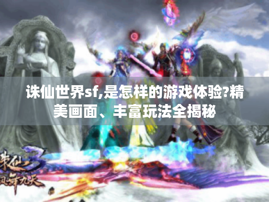 诛仙世界sf,是怎样的游戏体验?精美画面、丰富玩法全揭秘 诛仙世界sf,是怎样的游戏体验?精美画面、丰富玩法全揭秘