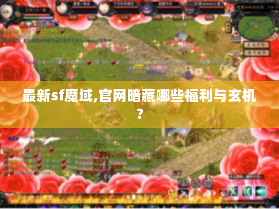 最新sf魔域,官网暗藏哪些福利与玄机? 最新sf魔域,官网暗藏哪些福利与玄机?