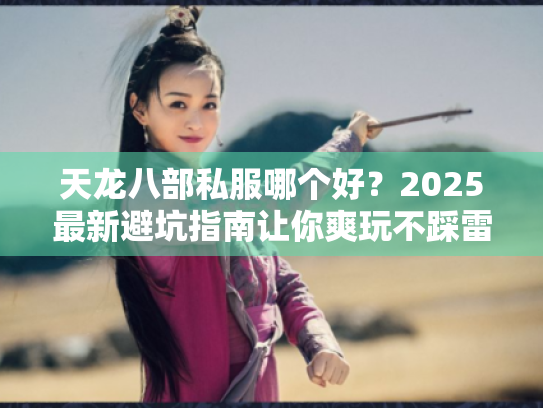 天龙八部私服哪个好？2025最新避坑指南让你爽玩不踩雷