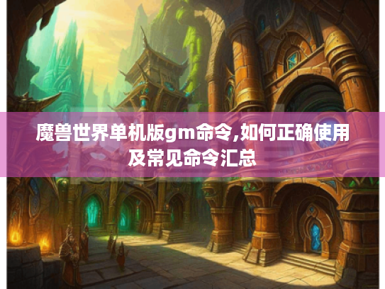 魔兽世界单机版gm命令,如何正确使用及常见命令汇总 魔兽世界单机版gm命令,如何正确使用及常见命令汇总