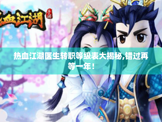 热血江湖医生转职等级表大揭秘,错过再等一年! 热血江湖医生转职等级表大揭秘,错过再等一年!