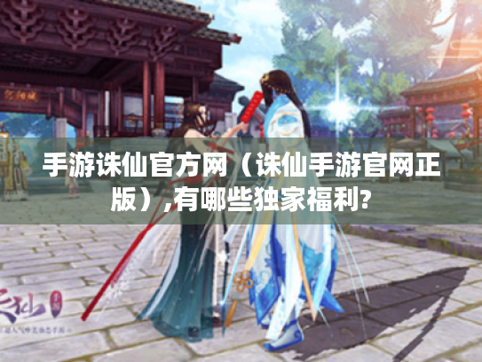 手游诛仙官方网(诛仙手游官网正版),有哪些独家福利? 手游诛仙官方网(诛仙手游官网正版),有哪些独家福利?