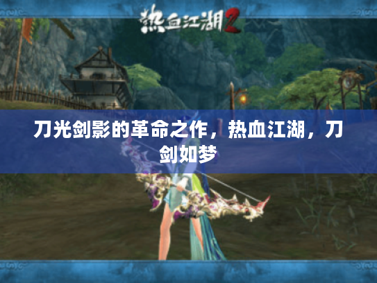 刀光剑影的革命之作,热血江湖,刀剑如梦 刀光剑影的革命之作,热血江湖,刀剑如梦