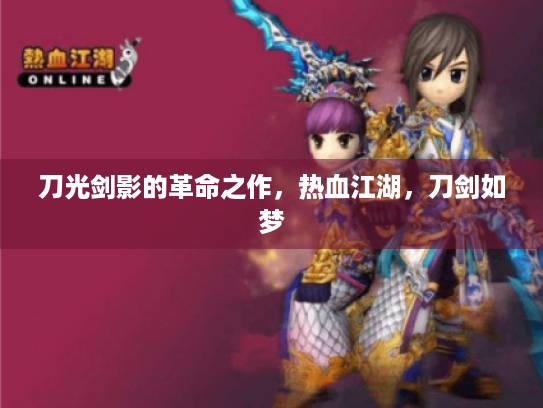 刀光剑影的革命之作,热血江湖,刀剑如梦 刀光剑影的革命之作,热血江湖,刀剑如梦