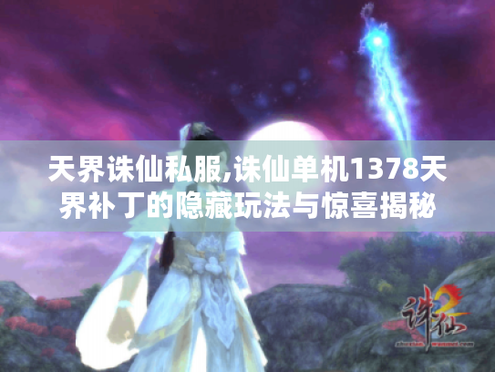 天界诛仙私服,诛仙单机1378天界补丁的隐藏玩法与惊喜揭秘 天界诛仙私服,诛仙单机1378天界补丁的隐藏玩法与惊喜揭秘