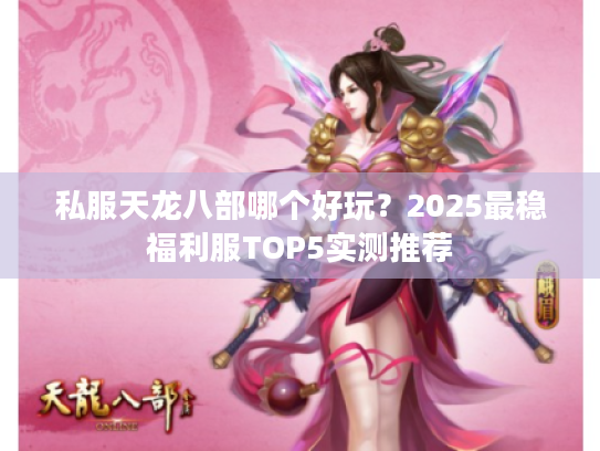 私服天龙八部哪个好玩?2025最稳福利服TOP5实测推荐 私服天龙八部哪个好玩?2025最稳福利服TOP5实测推荐