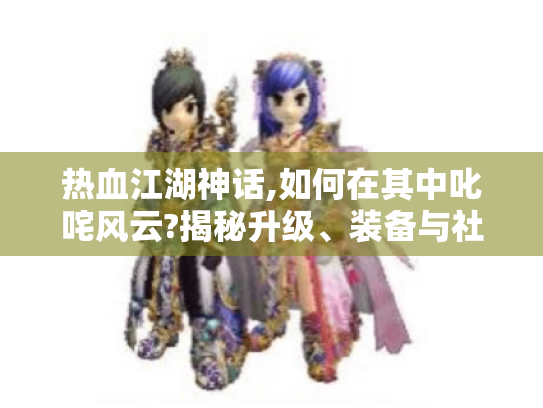 热血江湖神话,如何在其中叱咤风云?揭秘升级、装备与社交玩法 热血江湖神话,如何在其中叱咤风云?揭秘升级、装备与社交玩法