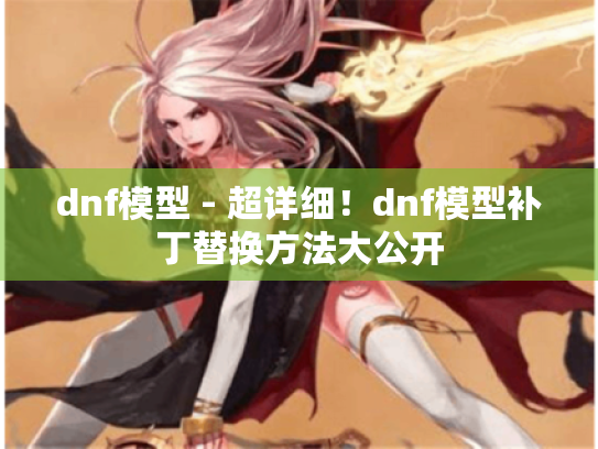 dnf模型 - 超详细!dnf模型补丁替换方法大公开 dnf模型 - 超详细!dnf模型补丁替换方法大公开