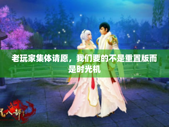 老玩家集体请愿,我们要的不是重置版而是时光机 老玩家集体请愿,我们要的不是重置版而是时光机