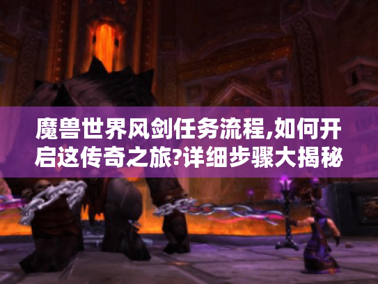 魔兽世界风剑任务流程,如何开启这传奇之旅?详细步骤大揭秘！