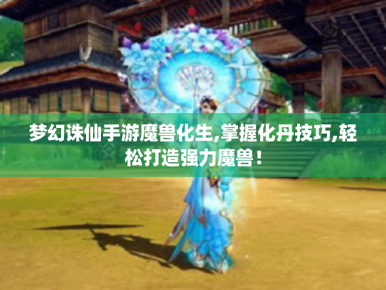 梦幻诛仙手游魔兽化生,掌握化丹技巧,轻松打造强力魔兽! 梦幻诛仙手游魔兽化生,掌握化丹技巧,轻松打造强力魔兽!