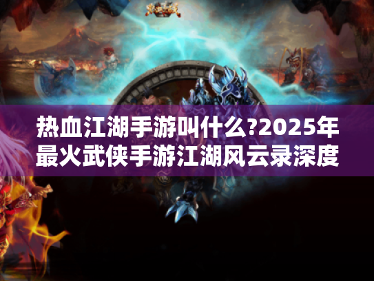热血江湖手游叫什么?2025年最火武侠手游江湖风云录深度解析