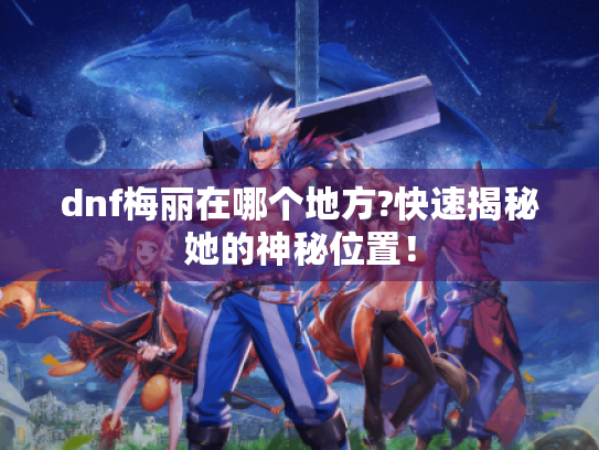 dnf梅丽在哪个地方?快速揭秘她的神秘位置！
