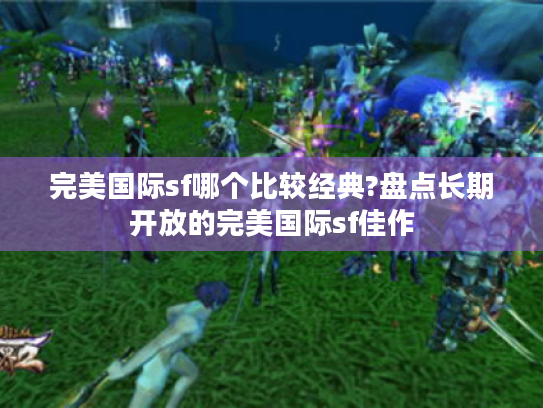 完美国际sf哪个比较经典?盘点长期开放的完美国际sf佳作 完美国际sf哪个比较经典?盘点长期开放的完美国际sf佳作