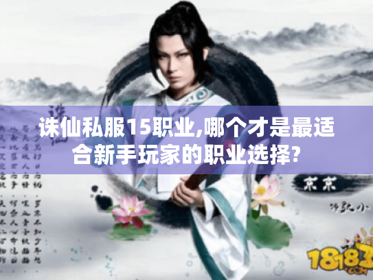 诛仙私服15职业,哪个才是最适合新手玩家的职业选择? 诛仙私服15职业,哪个才是最适合新手玩家的职业选择?
