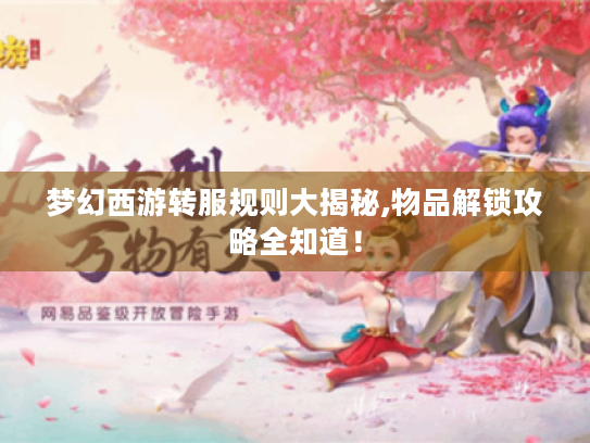 梦幻西游转服规则大揭秘,物品解锁攻略全知道! 梦幻西游转服规则大揭秘,物品解锁攻略全知道!