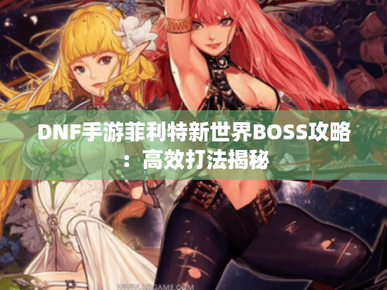 DNF手游菲利特新世界BOSS攻略:高效打法揭秘 DNF手游菲利特新世界BOSS攻略:高效打法揭秘
