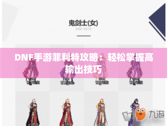 DNF手游菲利特攻略:轻松掌握高输出技巧 DNF手游菲利特攻略:轻松掌握高输出技巧