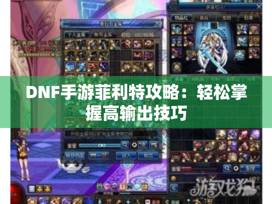 DNF手游菲利特攻略:轻松掌握高输出技巧 DNF手游菲利特攻略:轻松掌握高输出技巧