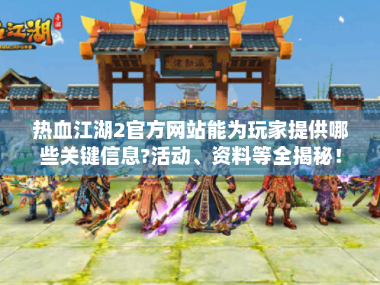 热血江湖2官方网站能为玩家提供哪些关键信息?活动、资料等全揭秘! 热血江湖2官方网站能为玩家提供哪些关键信息?活动、资料等全揭秘!