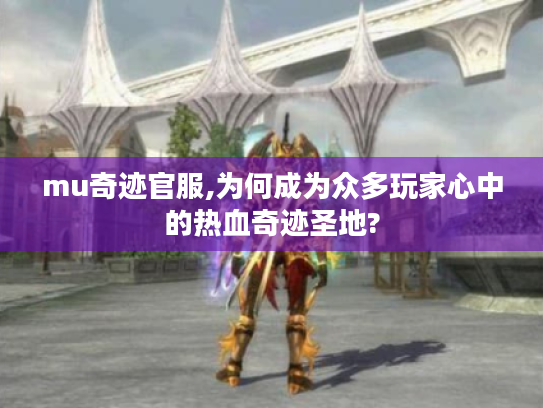 mu奇迹官服,为何成为众多玩家心中的热血奇迹圣地? mu奇迹官服,为何成为众多玩家心中的热血奇迹圣地?