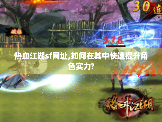 热血江湖sf网址,如何在其中快速提升角色实力? 热血江湖sf网址,如何在其中快速提升角色实力?