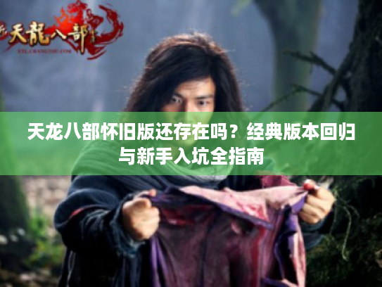 天龙八部怀旧版还存在吗?经典版本回归与新手入坑全指南 天龙八部怀旧版还存在吗?经典版本回归与新手入坑全指南