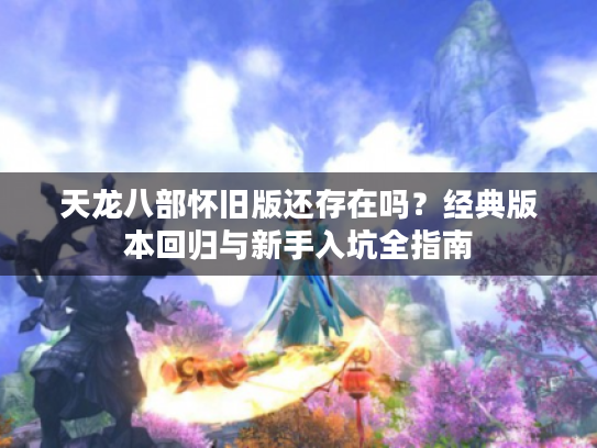 天龙八部怀旧版还存在吗?经典版本回归与新手入坑全指南 天龙八部怀旧版还存在吗?经典版本回归与新手入坑全指南
