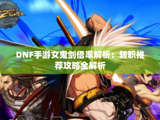 DNF手游女鬼剑倍率解析:转职推荐攻略全解析 DNF手游女鬼剑倍率解析:转职推荐攻略全解析