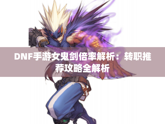 DNF手游女鬼剑倍率解析:转职推荐攻略全解析 DNF手游女鬼剑倍率解析:转职推荐攻略全解析