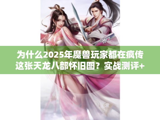 为什么2025年魔兽玩家都在疯传这张天龙八部怀旧图?实战测评+隐藏彩蛋大揭秘 为什么2025年魔兽玩家都在疯传这张天龙八部怀旧图?实战测评+隐藏彩蛋大揭秘