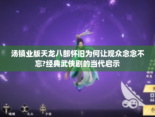 汤镇业版天龙八部怀旧为何让观众念念不忘?经典武侠剧的当代启示 汤镇业版天龙八部怀旧为何让观众念念不忘?经典武侠剧的当代启示
