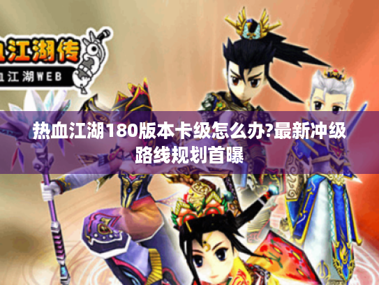 热血江湖180版本卡级怎么办?最新冲级路线规划首曝